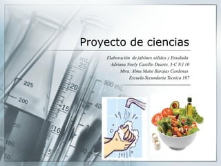 Proyecto de ciencias
Elaboración de jabónes sólidos y Ensalada
Adriana Noely Castillo Duarte, 3-C N.l 10
Mtra: Alma Maite Barajas Cardenas
Escuela Secundaria Tecnica 107

 