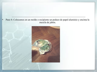 

Paso 4: Colocamos en un molde o recipiente un pedazo de papel aluminio y encima la
mezcla de jabón.

 
