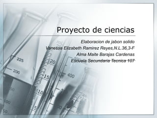 Proyecto de ciencias
Elaboracion de jabon solido
Vanessa Elizabeth Ramirez Reyes,N.L.36,3-F
Alma Maite Barajas Cardenas
Escuela Secundaria Tecnica 107

 