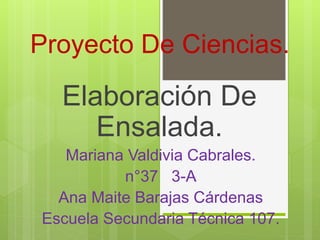 Proyecto De Ciencias.
Elaboración De
Ensalada.
Mariana Valdivia Cabrales.
n°37 3-A
Ana Maite Barajas Cárdenas
Escuela Secundaria Técnica 107.
 