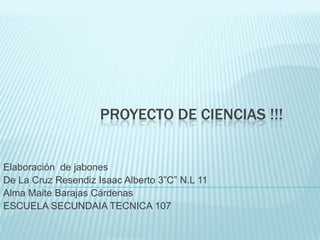 PROYECTO DE CIENCIAS !!!

Elaboración de jabones
De La Cruz Resendiz Isaac Alberto 3”C” N.L 11
Alma Maite Barajas Cárdenas
ESCUELA SECUNDAIA TECNICA 107

 