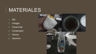MATERIALES
1. Sal
2. Vinagre
3. Coca-Cola
4. Contenedor
5. Clavos
6. Aluminio
 