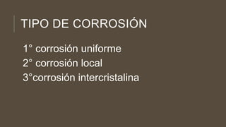 TIPO DE CORROSIÓN
1° corrosión uniforme
2° corrosión local
3°corrosión intercristalina
 