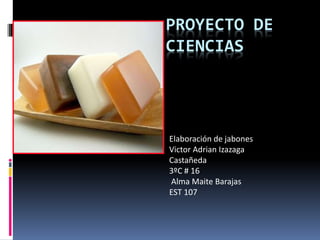 PROYECTO DE
CIENCIAS
Elaboración de jabones
Victor Adrian Izazaga
Castañeda
3ºC # 16
Alma Maite Barajas
EST 107
 