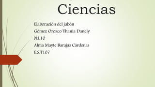 Ciencias
Elaboración del jabón
Gómez Orozco Thania Danely
N.L10
Alma Mayte Barajas Cárdenas
E.S.T107
 