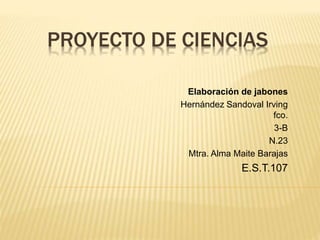 PROYECTO DE CIENCIAS
Elaboración de jabones
Hernández Sandoval Irving
fco.
3-B
N.23
Mtra. Alma Maite Barajas
E.S.T.107
 