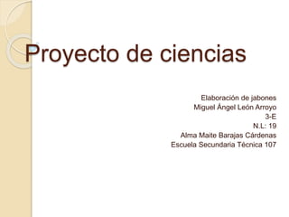 Proyecto de ciencias
Elaboración de jabones
Miguel Ángel León Arroyo
3-E
N.L: 19
Alma Maite Barajas Cárdenas
Escuela Secundaria Técnica 107
 