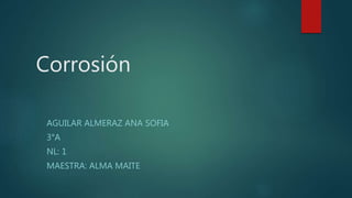 Corrosión
AGUILAR ALMERAZ ANA SOFIA
3°A
NL: 1
MAESTRA: ALMA MAITE
 