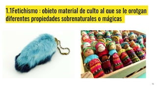 1.1Fetichismo : objeto material de culto al que se le orotgan
diferentes propiedades sobrenaturales o mágicas
13
 