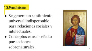 1.3.Monoteísmo :
● Se genera un sentimiento
universal indispensable
para relaciones sociales y
intelectuales .
● Conceptos causa - efecto
por acciones
sobrenaturales . 15
 