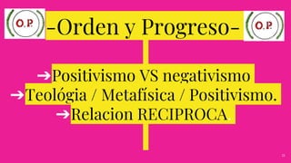 -Orden y Progreso-
➔Positivismo VS negativismo
➔Teológia / Metafísica / Positivismo.
➔Relacion RECIPROCA.
21
 