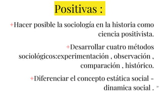 Positivas :
+Hacer posible la sociología en la historia como
ciencia positivista.
+Desarrollar cuatro métodos
sociológicos:experimentación , observación ,
comparación , histórico.
+Diferenciar el concepto estática social -
dinamica social . 30
 