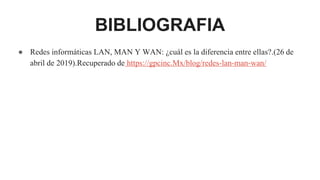 BIBLIOGRAFIA
● Redes informáticas LAN, MAN Y WAN: ¿cuál es la diferencia entre ellas?.(26 de
abril de 2019).Recuperado de https://gpcinc.Mx/blog/redes-lan-man-wan/
 