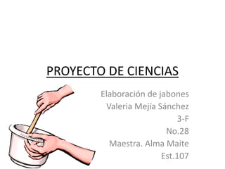 PROYECTO DE CIENCIAS
Elaboración de jabones
Valeria Mejía Sánchez
3-F
No.28
Maestra. Alma Maite
Est.107
 