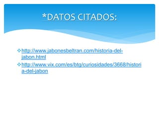 http://www.jabonesbeltran.com/historia-del-
jabon.html
http://www.vix.com/es/btg/curiosidades/3668/histori
a-del-jabon
*DATOS CITADOS:
 