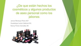 ¿De que están hechos los
cosméticos y algunos productos
de aseo personal como los
jabones
Janice Montoya Pérez #27
Guadalupe Larios Valdivia #18
Nancy Flores González #8
 
