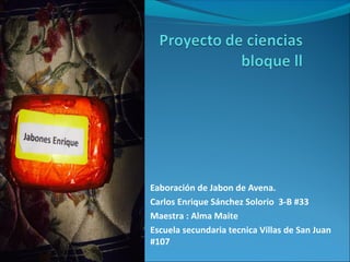 Eaboración de Jabon de Avena.
Carlos Enrique Sánchez Solorio 3-B #33
Maestra : Alma Maite
Escuela secundaria tecnica Villas de San Juan
#107

 