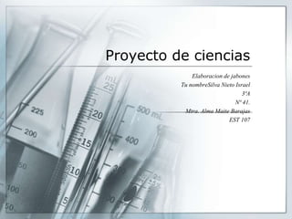 Proyecto de ciencias
Elaboracion de jabones
Tu nombreSilva Nieto Israel
3ªA
Nª 41.
Mtra. Alma Maite Barajas
EST 107
 