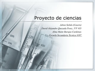 Proyecto de ciencias
Jabon Solido (Casero)
David Alejandro Quezada Perez, 3°F #35
Alma Maite Barajas Cardenas
Escuela Secundaria Tecnica #107

 