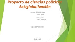 Proyecto de ciencias políticas
Antiglobalización
Nombre: Johan Cepeda
Johan reyes
Jeisson Aya
Joan Gutiérrez
IGNACIO PESCADOR
10-02 2014
1
 