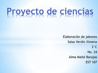 Elaboración de jabones
Salas Verdín Ximena
3°C
No. 34
Alma Maité Barajas
EST 107
Proyecto de ciencias
 