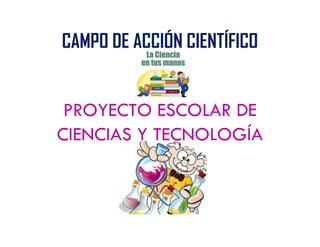 CAMPO DE ACCIÓN CIENTÍFICO
PROYECTO ESCOLAR DE
CIENCIAS Y TECNOLOGÍA
 