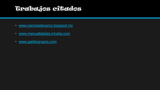 Trabajos citados

• www.cienciasteceroc.bogspot.mx

• www.manualidades.innatia.com

• www.gabitogrupos.com
 