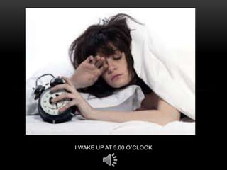 I WAKE UP AT 5:00 O´CLOOK
 