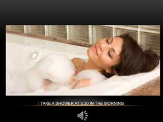 I TAKE A SHOWER AT 5:30 IN THE MORNING
 