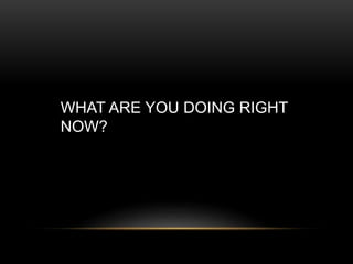 WHAT ARE YOU DOING RIGHT
NOW?
 