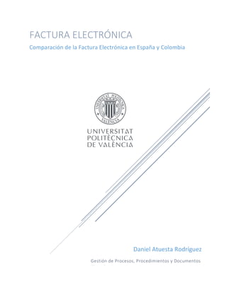 Daniel	Atuesta	Rodríguez	
FACTURA	ELECTRÓNICA	
Comparación	de	la	Factura	Electrónica	en	España	y	Colombia		
Gestión	de	Procesos,	Procedimientos	y	Documentos	
Electrónicos
 