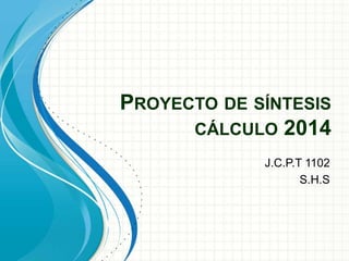PROYECTO DE SÍNTESIS 
CÁLCULO 2014 
J.C.P.T 1102 
S.H.S 
 
