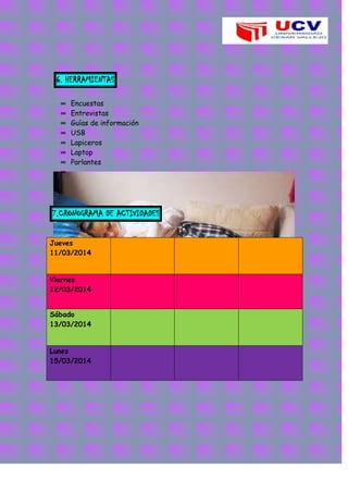 6. HERRAMIENTAS
∞ Encuestas
∞ Entrevistas
∞ Guías de información
∞ USB
∞ Lapiceros
∞ Laptop
∞ Parlantes
∞
7.CRONOGRAMA DE ACTIVIDADES
Jueves
11/03/2014
Viernes
12/03/2014
Sábado
13/03/2014
Lunes
15/03/2014
 