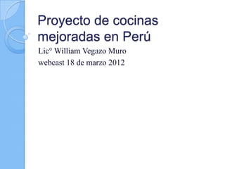 Proyecto de cocinas
mejoradas en Perú
Lic° William Vegazo Muro
webcast 18 de marzo 2012
 