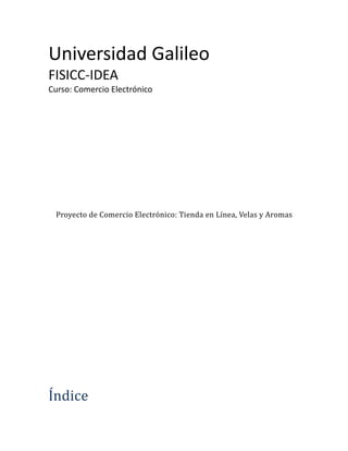 Universidad Galileo
FISICC-IDEA
Curso: Comercio Electrónico




 Proyecto de Comercio Electrónico: Tienda en Línea, Velas y Aromas




Índice
 