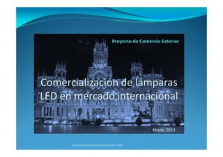 l ó d láComercialización de lámparas 
LED en mercado internacionalLED en mercado internacional
Mayo, 2013y ,
1Comercialización Internacional LEDs
 