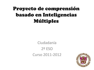 Proyecto de comprensión
basado en Inteligencias
Múltiples
Ciudadanía
2º ESO
Curso 2011-2012
 