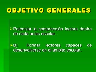 OBJETIVO GENERALES


 Potenciar la comprensión lectora dentro
  de cada aulas escolar.

 B)    Formar lectores capaces         de
  desenvolverse en el ámbito escolar.
 