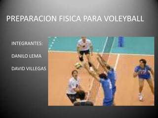 PREPARACION FISICA PARA VOLEYBALLINTEGRANTES:DANILO LEMADAVID VILLEGAS