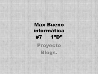 Max Bueno
informática
 #7   1”D”
 Proyecto
  Blogs.
 
