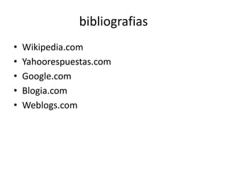 bibliografias
•   Wikipedia.com
•   Yahoorespuestas.com
•   Google.com
•   Blogia.com
•   Weblogs.com
 