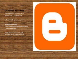 Elementos de un blog
Comentarios:se permite, añadir
comentarios a cada entrada.

Enlaces y Enlaces inversos

Fotografías y vídeos
Es posible además agregar fotografías
y vídeos a los blogs

Redifusión: la multiplicidad de
formatos en los que se publican.
 