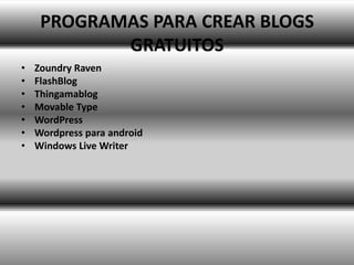 PROGRAMAS PARA CREAR BLOGS
            GRATUITOS
•   Zoundry Raven
•   FlashBlog
•   Thingamablog
•   Movable Type
•   WordPress
•   Wordpress para android
•   Windows Live Writer
 