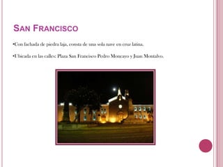 Ubicada en las calles: Plaza San Francisco Pedro Moncayo y Juan Montalvo.Santo DomingoFachada neogótico y romántica, en su interior se exprehiben valiosas muestra pictóricasUbicada en las calles: Troya y Bolívar|