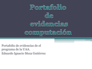 Portafolio de evidencias de el
programa de la UAA.
Eduardo Ignacio Meza Gutiérrez
 