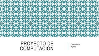PROYECTO DE
COMPUTACION
Castañeda
Ayme
 