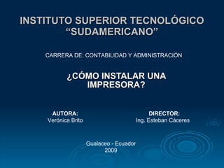 INSTITUTO SUPERIOR TECNOLÓGICO “SUDAMERICANO” ¿CÓMO INSTALAR UNA IMPRESORA? CARRERA DE: CONTABILIDAD Y ADMINISTRACIÓN AUTORA: Verónica Brito DIRECTOR: Ing. Esteban Cáceres  Gualaceo - Ecuador 2009 