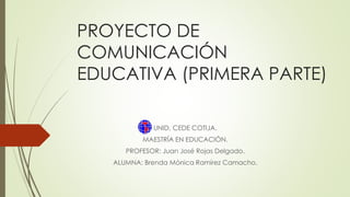 PROYECTO DE
COMUNICACIÓN
EDUCATIVA (PRIMERA PARTE)
UNID, CEDE COTIJA.
MAESTRÍA EN EDUCACIÓN.
PROFESOR: Juan José Rojas Delgado.
ALUMNA: Brenda Mónica Ramírez Camacho.
 