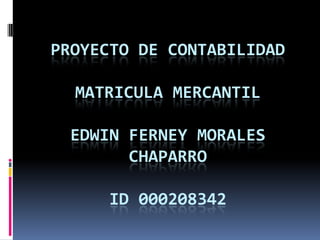 Proyecto de contabilidadmatricula mercantiledwin ferney morales chaparroid 000208342 