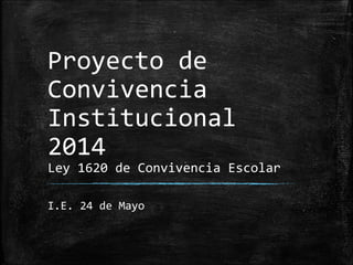Proyecto de
Convivencia
Institucional
2014

Ley 1620 de Convivencia Escolar
I.E. 24 de Mayo

 